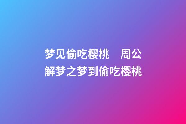 梦见偷吃樱桃　周公解梦之梦到偷吃樱桃